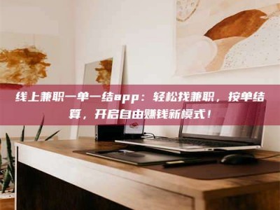 梨树县线上兼职一单一结app：轻松找兼职，按单结算，开启自由赚钱新模式！