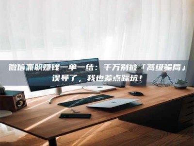 梨树县微信兼职赚钱一单一结：千万别被「高级骗局」误导了，我也差点踩坑！