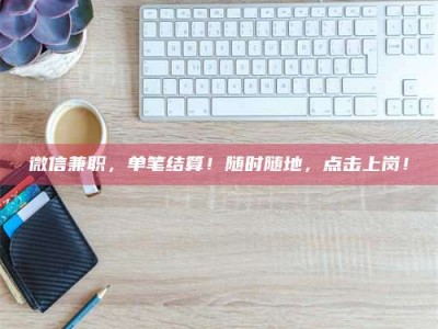 梨树县微信兼职，单笔结算！随时随地，点击上岗！