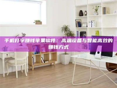 梨树县手机打字赚钱苹果软件：高端设备与智能高效的赚钱方式