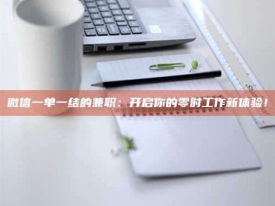 梨树县微信一单一结的兼职：开启你的零时工作新体验！