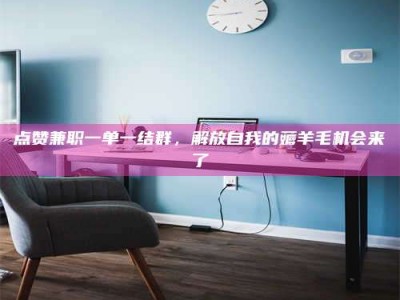 梨树县点赞兼职一单一结群，解放自我的薅羊毛机会来了