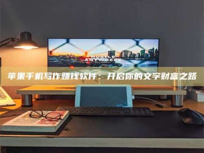 梨树县苹果手机写作赚钱软件：开启你的文字财富之路