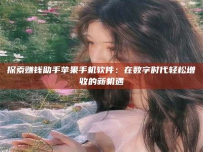 梨树县探索赚钱助手苹果手机软件：在数字时代轻松增收的新机遇
