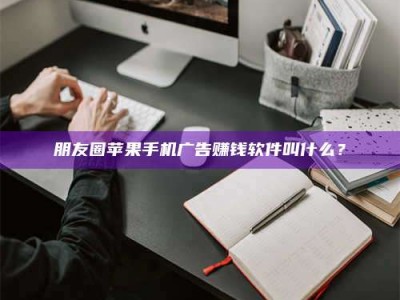 梨树县朋友圈苹果手机广告赚钱软件叫什么？