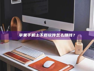 梨树县苹果手机上下载软件怎么赚钱？
