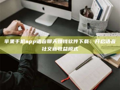 梨树县苹果手机app语音聊天赚钱软件下载：开启语音社交新收益模式