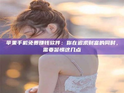 梨树县苹果手机免费赚钱软件：你在追求财富的同时，需要警惕这几点