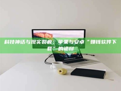 梨树县科技神话与现实裂痕：苹果与安卓“赚钱软件下载”的诡辩