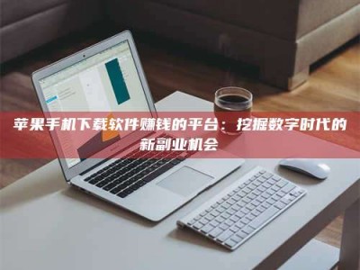 梨树县苹果手机下载软件赚钱的平台：挖掘数字时代的新副业机会