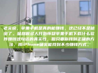 梨树县老实说，苹果手机是真的能赚钱，这已经不是秘密了。虽然很多人开始怀疑苹果手机下载什么软件赚钱这句话的真实性，但只要你找到正确的方法，用iPhone确实能找到不少赚钱方式。