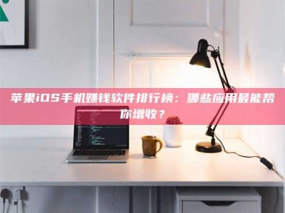梨树县苹果iOS手机赚钱软件排行榜：哪些应用最能帮你增收？