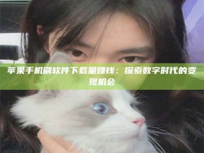 梨树县苹果手机刷软件下载量赚钱：探索数字时代的变现机会