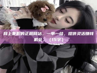 梨树县网上兼职的正规网站，一单一结，提供灵活赚钱机会。（15字）