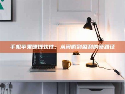 梨树县手机苹果赚钱软件：从闲暇到盈利的新路径